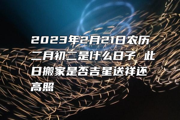 2023年2月21日农历二月初二是什么日子 此日搬家是否吉星送祥还高照