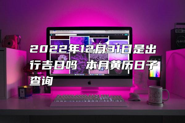 2022年12月31日是出行吉日吗 本月黄历日子查询