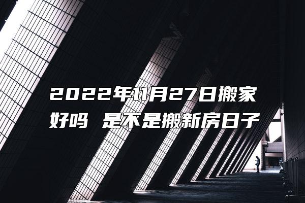 2022年11月27日搬家好吗 是不是搬新房日子