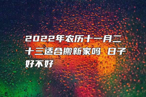 2022年农历十一月二十三适合搬新家吗 日子好不好