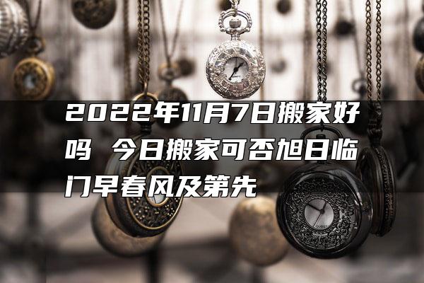 2022年11月7日搬家好吗 今日搬家可否旭日临门早春风及第先