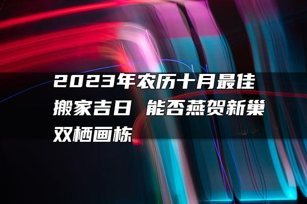 2023年农历十月最佳搬家吉日 能否燕贺新巢双栖画栋