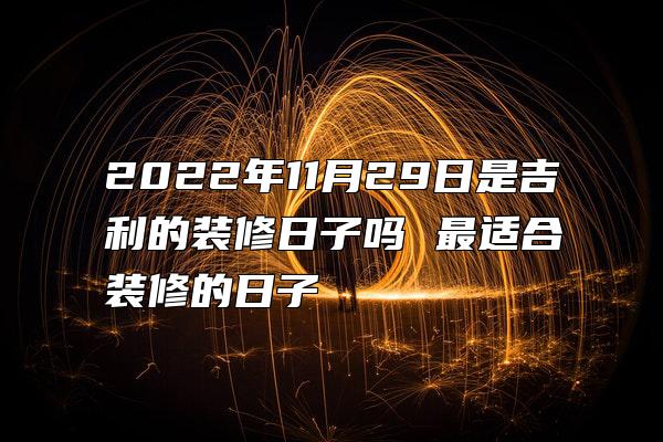 2022年11月29日是吉利的装修日子吗 最适合装修的日子