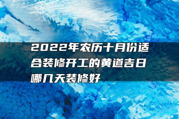 2022年农历十月份适合装修开工的黄道吉日 哪几天装修好