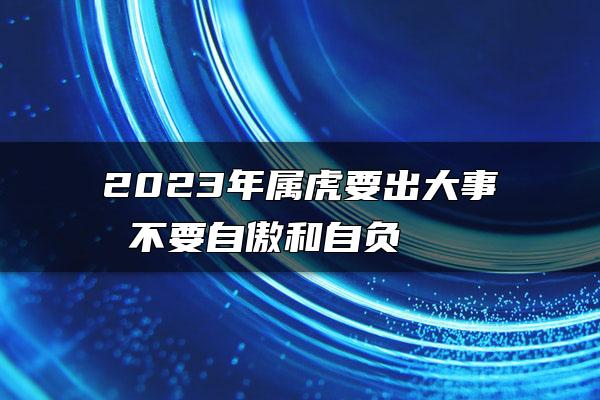 2023年属虎要出大事 不要自傲和自负