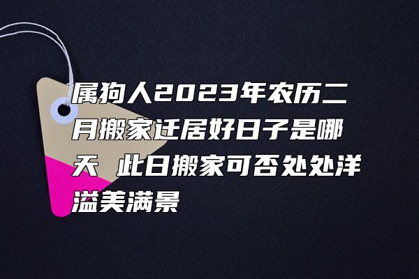 属狗人2023年农历二月搬家迁居好日子是哪天 此日搬家可否处处洋溢美满景