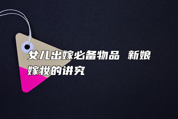 女儿出嫁必备物品 新娘嫁妆的讲究