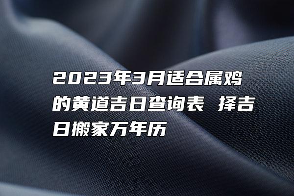 2023年3月适合属鸡的黄道吉日查询表 择吉日搬家万年历