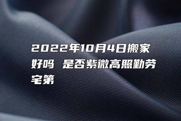 2022年10月4日搬家好吗 是否紫微高照勤劳宅第