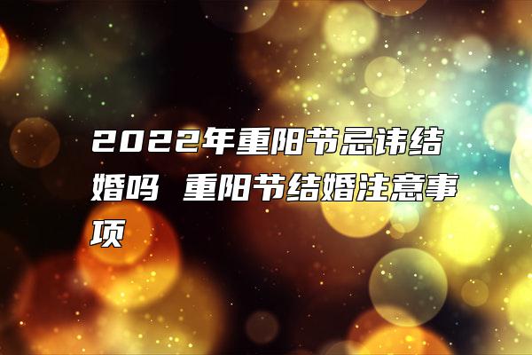 2022年重阳节忌讳结婚吗 重阳节结婚注意事项