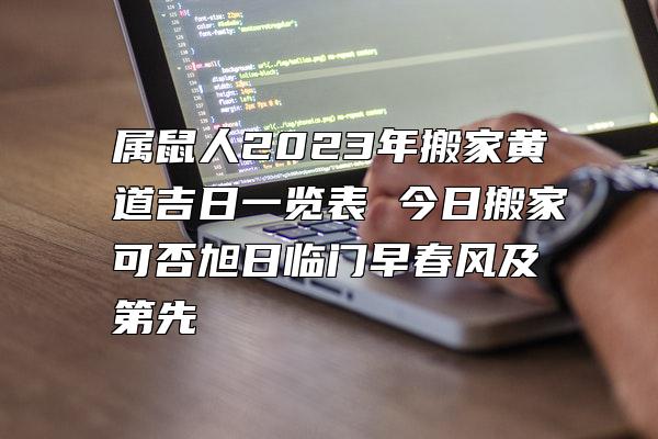 属鼠人2023年搬家黄道吉日一览表 今日搬家可否旭日临门早春风及第先