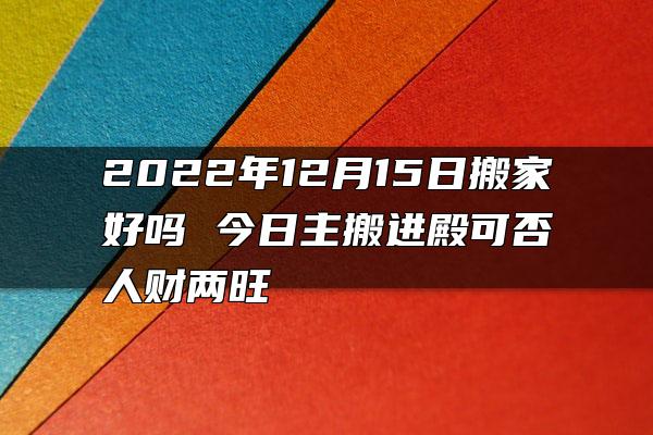 2022年12月15日搬家好吗 今日主搬进殿可否人财两旺