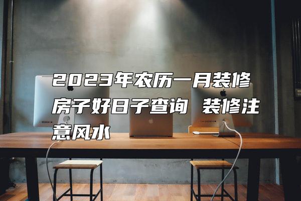 2023年农历一月装修房子好日子查询 装修注意风水