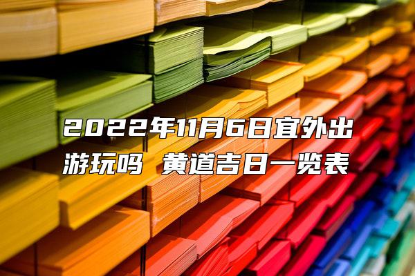 2022年11月6日宜外出游玩吗 黄道吉日一览表