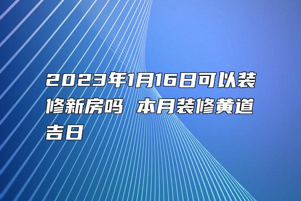 2023年1月16日可以装修新房吗 本月装修黄道吉日