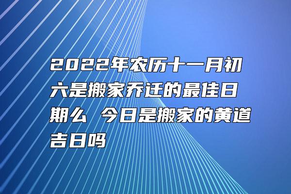 2022年农历十一月初六是搬家乔迁的最佳日期么 今日是搬家的黄道吉日吗