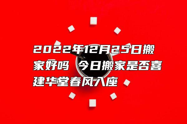 2022年12月25日搬家好吗 今日搬家是否喜建华堂春风入座