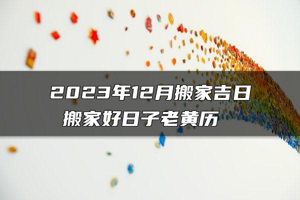 2023年12月搬家吉日 搬家好日子老黄历