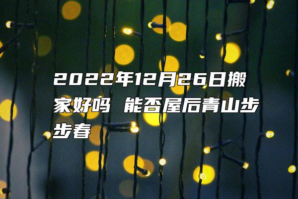 2022年12月26日搬家好吗 能否屋后青山步步春