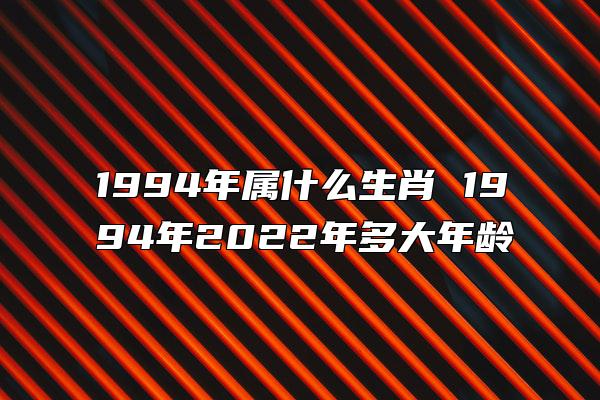 1994年属什么生肖 1994年2022年多大年龄