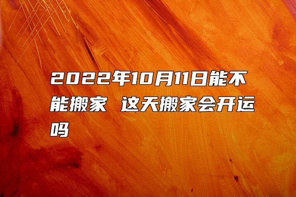 2022年10月11日能不能搬家 这天搬家会开运吗