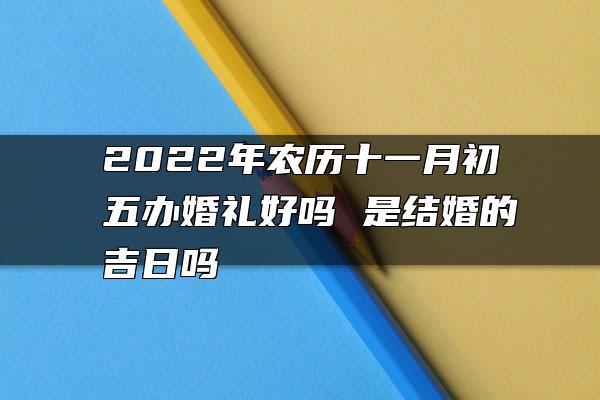 2022年农历十一月初五办婚礼好吗 是结婚的吉日吗