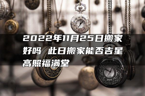 2022年11月25日搬家好吗 此日搬家能否吉星高照福满堂