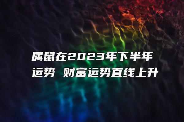 属鼠在2023年下半年运势 财富运势直线上升