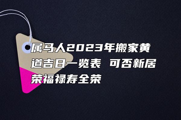 属马人2023年搬家黄道吉日一览表 可否新居荣福禄寿全荣