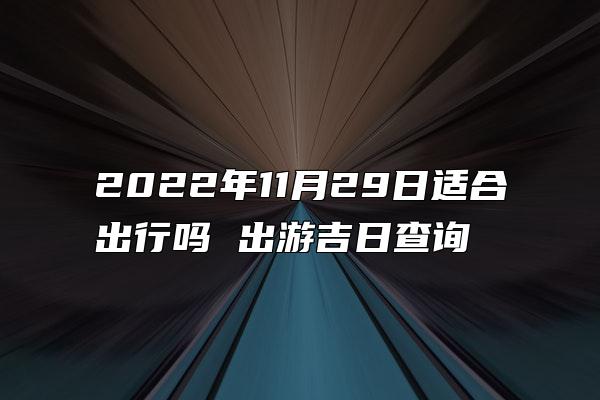 2022年11月29日适合出行吗 出游吉日查询