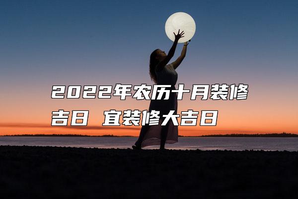 2022年农历十月装修吉日 宜装修大吉日