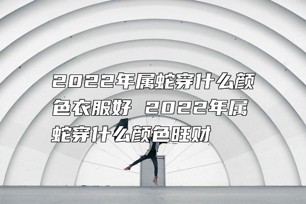 2022年属蛇穿什么颜色衣服好 2022年属蛇穿什么颜色旺财