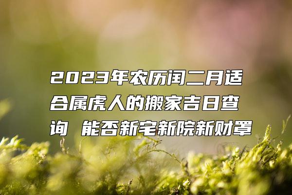 2023年农历闰二月适合属虎人的搬家吉日查询 能否新宅新院新财罩