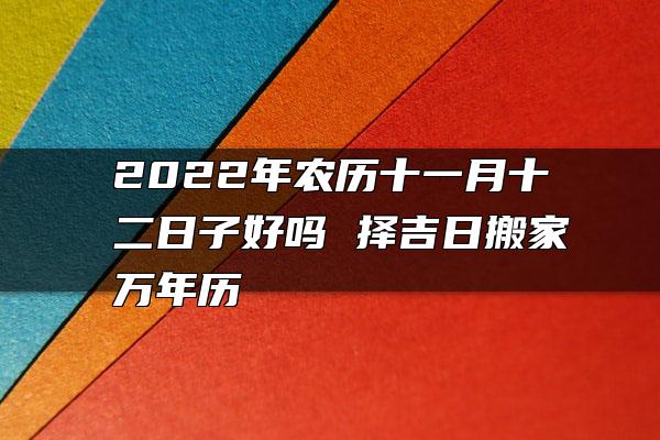 2022年农历十一月十二日子好吗 择吉日搬家万年历