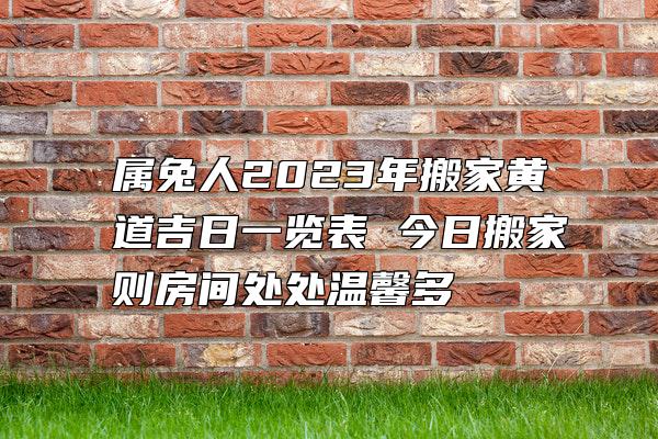 属兔人2023年搬家黄道吉日一览表 今日搬家则房间处处温馨多