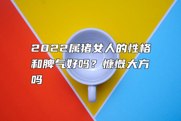 2022属猪女人的性格和脾气好吗？慷慨大方吗