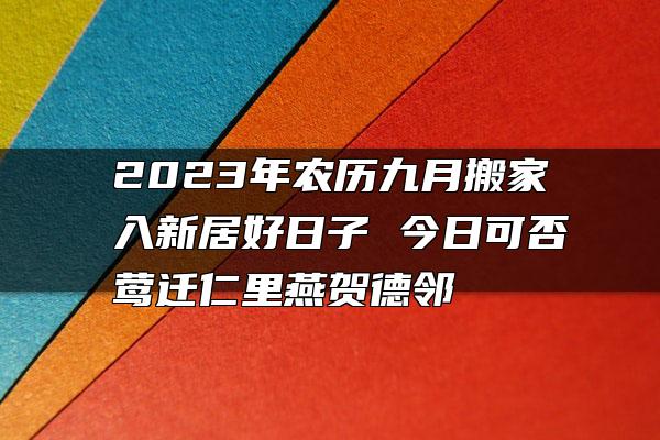 2023年农历九月搬家入新居好日子 今日可否莺迁仁里燕贺德邻