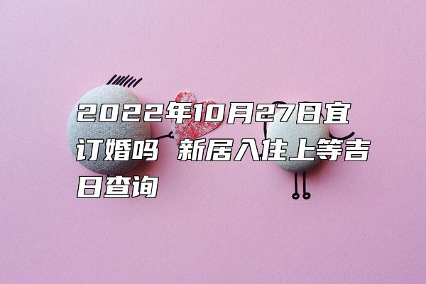 2022年10月27日宜订婚吗 新居入住上等吉日查询