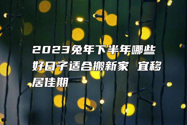 2023兔年下半年哪些好日子适合搬新家 宜移居佳期