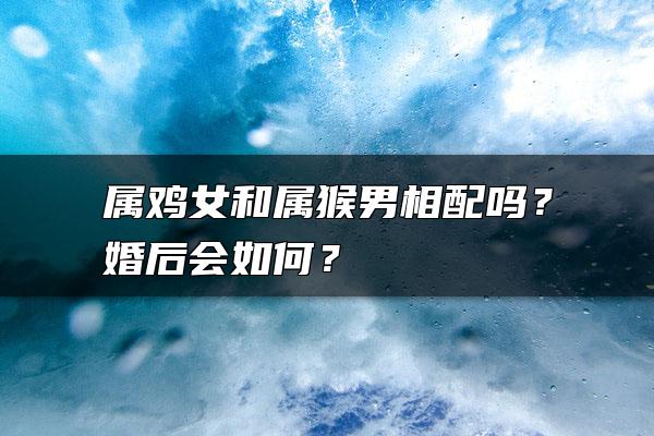 属鸡女和属猴男相配吗？婚后会如何？