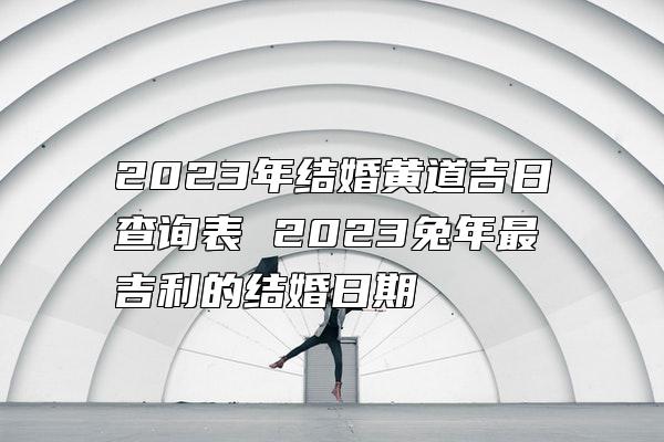 2023年结婚黄道吉日查询表 2023兔年最吉利的结婚日期