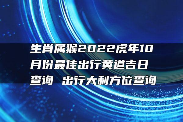 生肖属猴2022虎年10月份最佳出行黄道吉日查询 出行大利方位查询