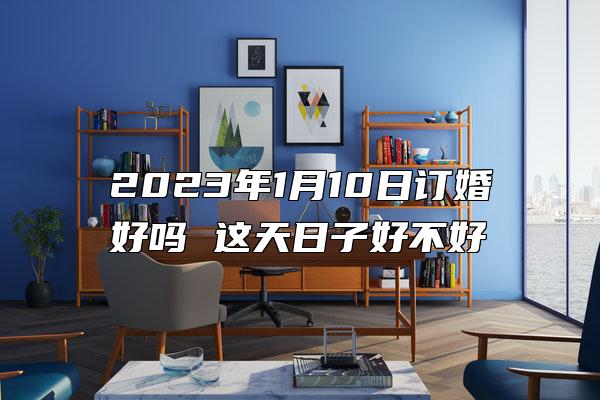 2023年1月10日订婚好吗 这天日子好不好