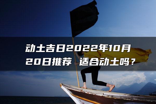 动土吉日2022年10月20日推荐 适合动土吗？