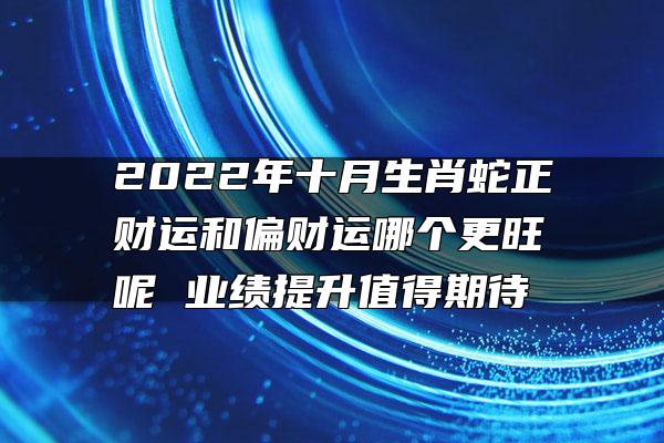 2022年十月生肖蛇正财运和偏财运哪个更旺呢 业绩提升值得期待