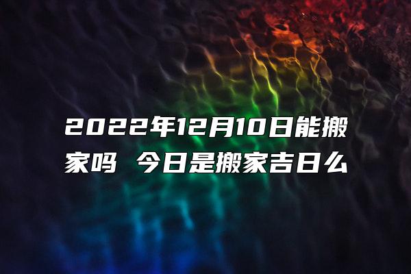 2022年12月10日能搬家吗 今日是搬家吉日么