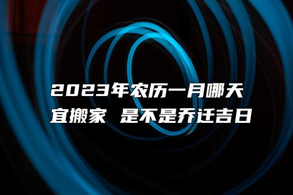 2023年农历一月哪天宜搬家 是不是乔迁吉日