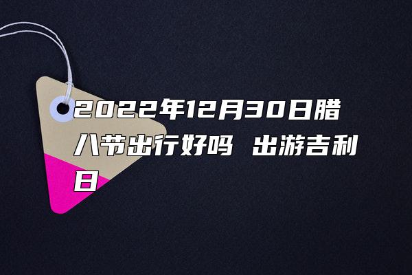 2022年12月30日腊八节出行好吗 出游吉利日