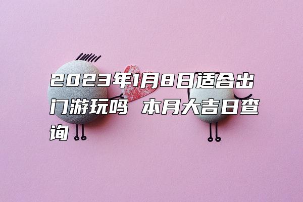 2023年1月8日适合出门游玩吗 本月大吉日查询