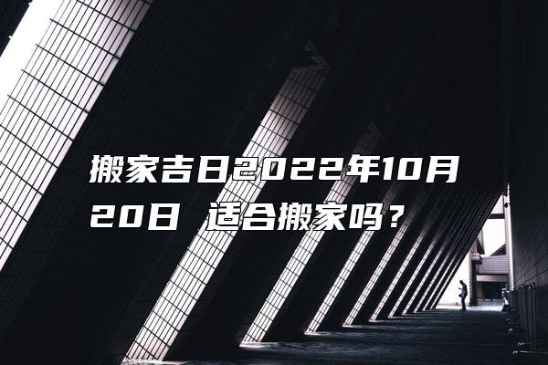 搬家吉日2022年10月20日 适合搬家吗？